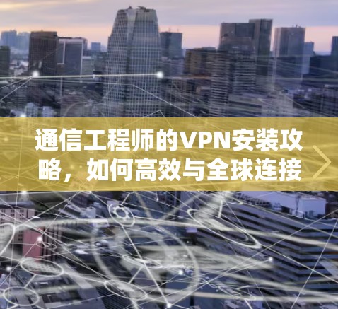 通信工程师的VPN安装攻略，如何高效与全球连接