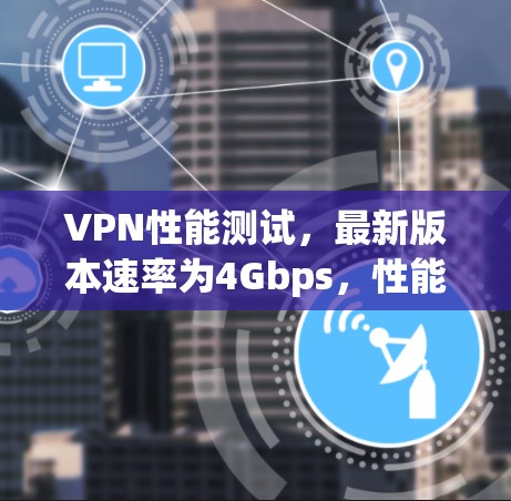 VPN性能测试，最新版本速率为4Gbps，性能全面覆盖