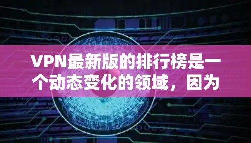VPN最新版的排行榜是一个动态变化的领域，因为VPN更新频率快，加入新版本的速度也非常快。因此，最新的排行榜可能会因版本的更新而变化。以下是目前比较热门的VPN版本及其特点，供参考