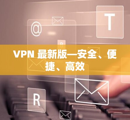 VPN 最新版—安全、便捷、高效