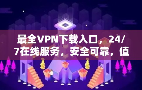 最全VPN下载入口，24/7在线服务，安全可靠，值得信赖！