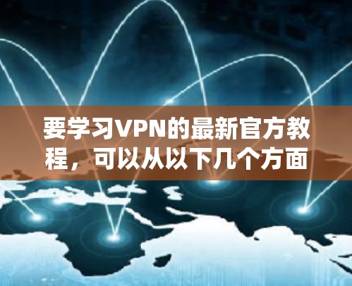 要学习VPN的最新官方教程，可以从以下几个方面进行系统学习，确保全面掌握VPN的技术和使用方法