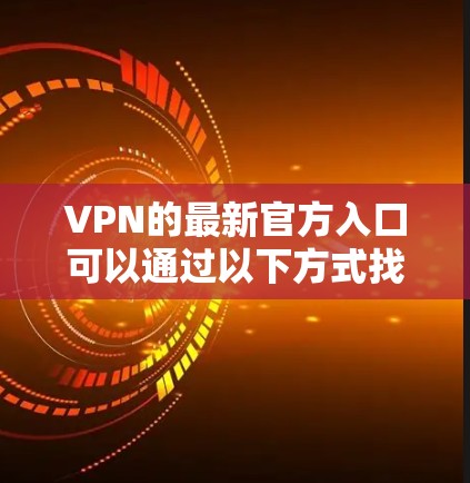 VPN的最新官方入口可以通过以下方式找到
