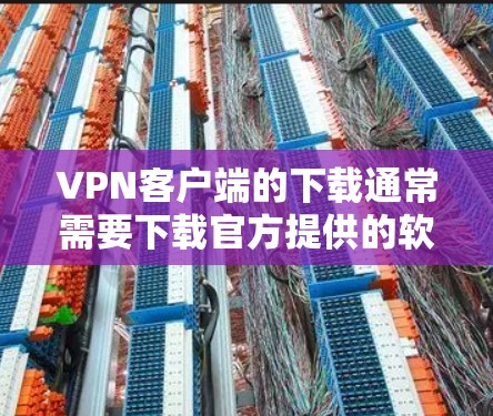 VPN客户端的下载通常需要下载官方提供的软件，这些软件通常提供的是无网络访问、无设备连接的安全模式。以下是几种常用的官方VPN客户端软件及其下载链接