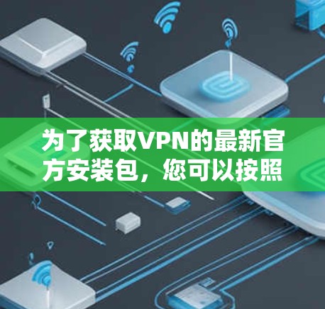 为了获取VPN的最新官方安装包,您可以按照以下步骤操作 为了获取VPN的最新官方安装包,您可以按照以下步骤操作