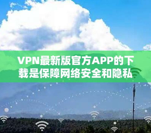 VPN最新版官方APP的下载是保障网络安全和隐私的重要工具。以下是一些推荐的VPN应用，帮助您高效访问网络资源