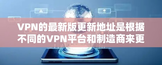 VPN的最新版更新地址是根据不同的VPN平台和制造商来更新的，因此具体信息可能因平台而异。以下是一些常见的VPN更新周期和主要特点