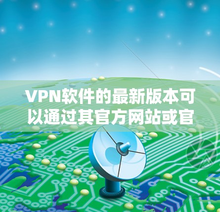 VPN软件的最新版本可以通过其官方网站或官方渠道下载。以下是一些常见的VPN软件及其下载链接