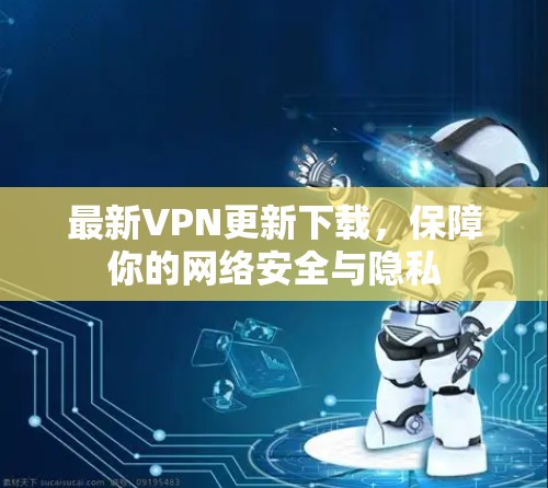 最新VPN更新下载，保障你的网络安全与隐私