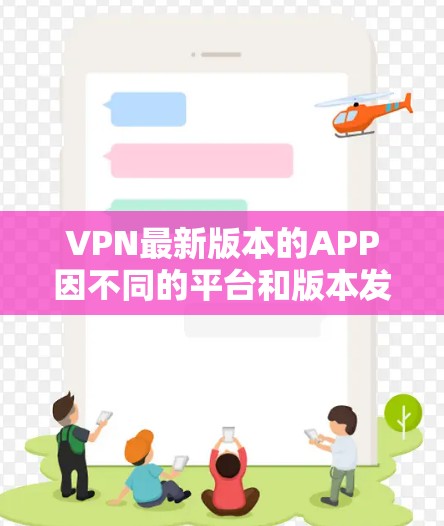 VPN最新版本的APP因不同的平台和版本发布而有所不同。以下是几个主要的 VPN 应用及其最新版本信息 VPN最新版本的APP因不同的平台和版本发布而有所不同。以下是几个主要的 VPN 应用及其最新版本信息