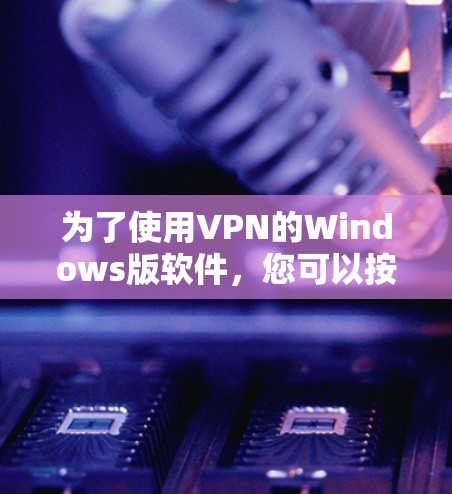 为了使用VPN的Windows版软件,您可以按照以下步骤操作 为了使用VPN的Windows版软件,您可以按照以下步骤操作