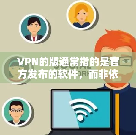 VPN的版通常指的是官方发布的软件，而非依赖第三方应用商店或自网络的下载。以下是几个受欢迎的VPN软件推荐，它们是官方发布的，支持IPsec和VPN服务器功能
