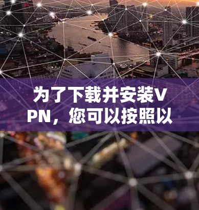 为了下载并安装VPN,您可以按照以下步骤进行 为了下载并安装VPN,您可以按照以下步骤进行