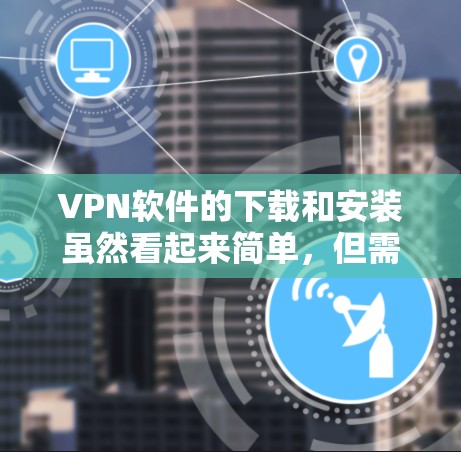 VPN软件的下载和安装虽然看起来简单，但需要遵循特定的步骤和注意事项。以下是一些实用的指导，帮助您顺利完成下载和安装