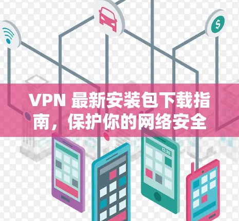 VPN 最新安装包下载指南,保护你的网络安全 VPN 最新安装包下载指南,保护你的网络安全