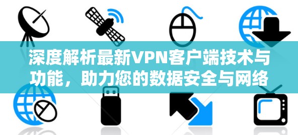 深度解析最新VPN客户端技术与功能,助力您的数据安全与网络速度提升 深度解析最新VPN客户端技术与功能,助力您的数据安全与网络速度提升