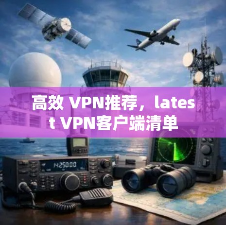 高效 VPN推荐,latest VPN客户端清单 高效 VPN推荐,latest VPN客户端清单