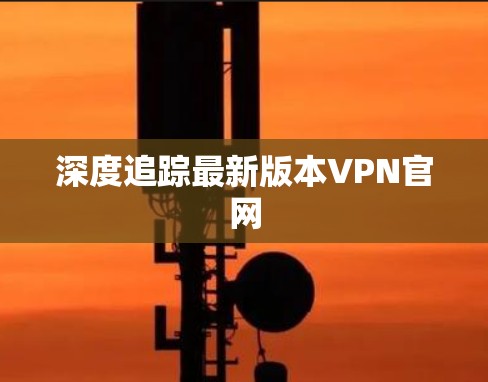 深度追踪最新版本VPN官网 深度追踪最新版本VPN官网