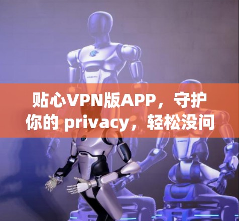 贴心VPN版APP，守护你的 privacy，轻松没问题！