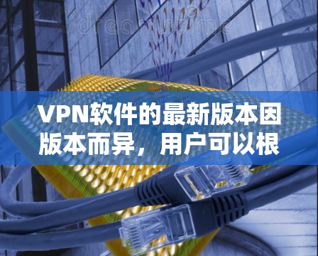 VPN软件的最新版本因版本而异,用户可以根据个人需求和使用习惯选择合适的软件。以下是一些常见的VPN软件及其特点 VPN软件的最新版本因版本而异,用户可以根据个人需求和使用习惯选择合适的软件。以下是一些常见的VPN软件及其特点