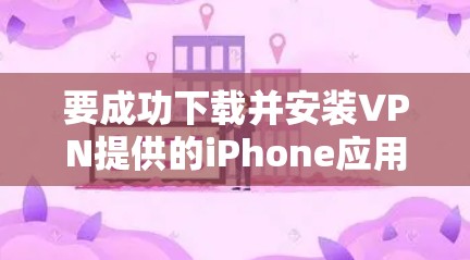 要成功下载并安装VPN提供的iPhone应用程序，您可以按照以下步骤进行操作