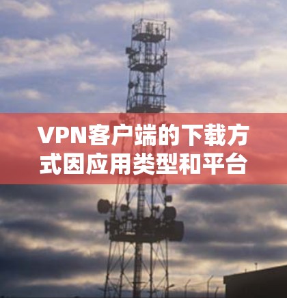 VPN客户端的下载方式因应用类型和平台而异。以下是一些常见的方法