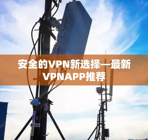 安全的VPN新选择—最新VPNAPP推荐 安全的VPN新选择—最新VPNAPP推荐