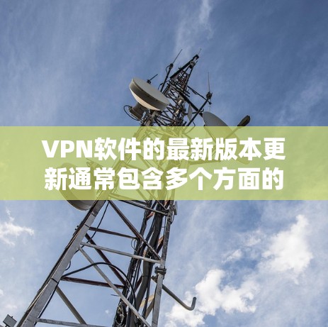 VPN软件的最新版本更新通常包含多个方面的改进，以满足用户对安全、效率和体验的需求。以下是几个主要版本的更新内容