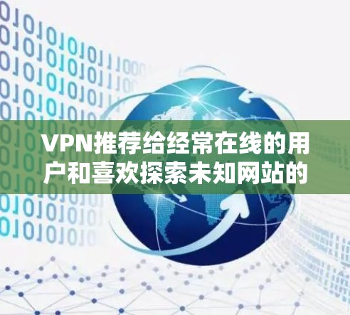 VPN推荐给经常在线的用户和喜欢探索未知网站的用户,以下是一些可靠的VPN推荐 VPN推荐给经常在线的用户和喜欢探索未知网站的用户,以下是一些可靠的VPN推荐