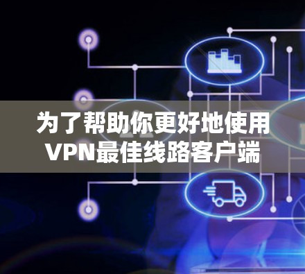 为了帮助你更好地使用VPN最佳线路客户端，以下是一个分步骤的指南