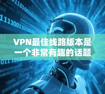 VPN最佳线路版本是一个非常有趣的话题,因为它涉及到技术、安全性和用户体验的不同方面。以下是一些关于VPN最佳线路版本的详细分析和推荐 VPN最佳线路版本是一个非常有趣的话题,因为它涉及到技术、安全性和用户体验的不同方面。以下是一些关于VPN最佳线路版本的详细分析和推荐