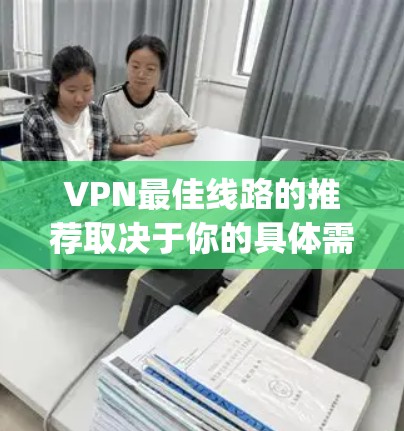 VPN最佳线路的推荐取决于你的具体需求和预算。以下是一些 commonly usedVPN services,供你参考 VPN最佳线路的推荐取决于你的具体需求和预算。以下是一些 commonly usedVPN services,供你参考