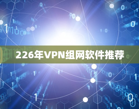 226年VPN组网软件推荐 226年VPN组网软件推荐