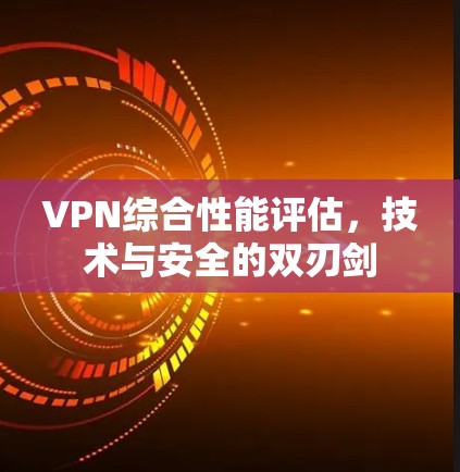 VPN综合性能评估，技术与安全的双刃剑