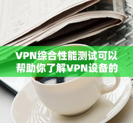 VPN综合性能测试可以帮助你了解VPN设备的稳定性、连接速度和数据传输能力,以及在不同环境下的适应性。以下是一个详细的步骤指南,帮助你进行VPN设备的综合性能测试 VPN综合性能测试可以帮助你了解VPN设备的稳定性、连接速度和数据传输能力,以及在不同环境下的适应性。以下是一个详细的步骤指南,帮助你进行VPN设备的综合性能测试