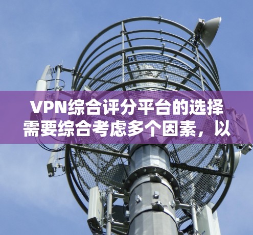 VPN综合评分平台的选择需要综合考虑多个因素，以确保安全、可靠且满足用户的需求。以下是对如何选择一个可靠的VPN评分平台的详细总结