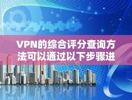 VPN的综合评分查询方法可以通过以下步骤进行