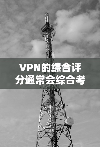 VPN的综合评分通常会综合考虑多个因素,以帮助用户做出选择。以下是一些常见的评分标准和可能的综合评分因素 VPN的综合评分通常会综合考虑多个因素,以帮助用户做出选择。以下是一些常见的评分标准和可能的综合评分因素