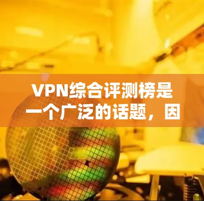 VPN综合评测榜是一个广泛的话题，因为VPN产品各有特点，适合不同用户的需求。以下是一些主要的VPN平台及其特点，供你参考