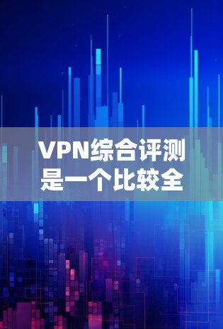 VPN综合评测是一个比较全面的评价，涵盖了VPN的服务质量、安全性、价格、可用性和用户体验等多个方面。以下是对 VPN 综合评测的综合评价和分析