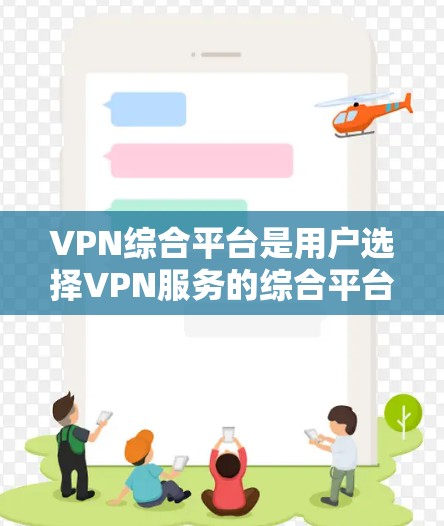 VPN综合平台是用户选择VPN服务的综合平台，涵盖了多种VPN类型和服务，提供不同的功能和体验。以下是一个结构化的总结，帮助用户了解这些平台的特点和选择建议