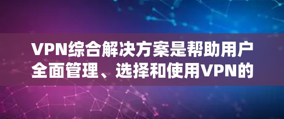 VPN综合解决方案是帮助用户全面管理、选择和使用VPN的系统化方案。以下是一个涵盖了从选择到管理的全面解决方案，涵盖安全、性能、成本、扩展性和用户隐私等方面