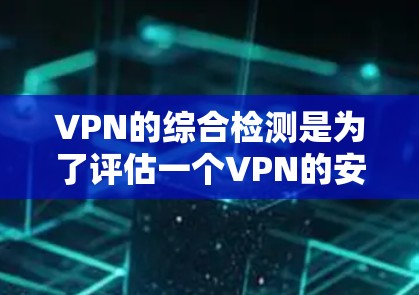 VPN的综合检测是为了评估一个VPN的安全性、可靠性和合规性。检测结果可以帮助用户了解该VPN的防护措施和潜在风险，从而做出更明智的决策。以下是关于VPN综合检测的一些关键点