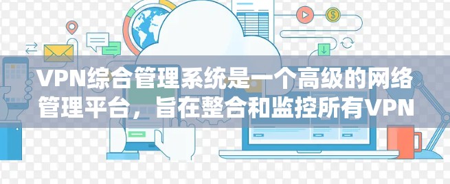 VPN综合管理系统是一个高级的网络管理平台，旨在整合和监控所有VPN设备，以提供全面的安全监控和管理功能。以下是该系统的关键组成部分及其功能