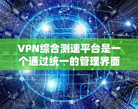 VPN综合测速平台是一个通过统一的管理界面，收集和分析多个VPN服务器的数据，提供实时监控和优化服务的系统。以下是其关键功能和步骤