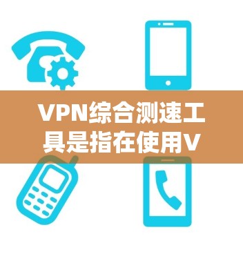 VPN综合测速工具是指在使用VPN服务时，系统会自动检测和调整数据流量，以确保网络流量不会过载，同时也能检测出网络质量。以下是几种常用的VPN综合测速工具