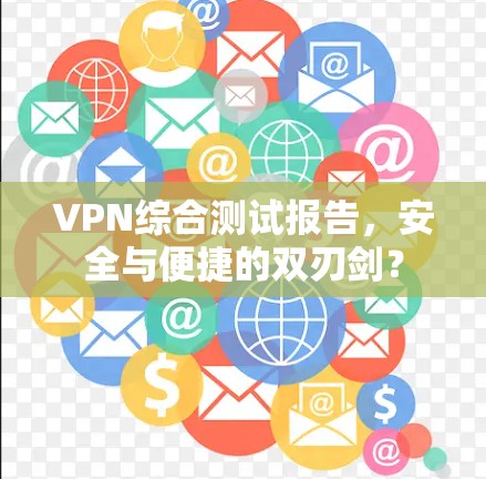 VPN综合测试报告,安全与便捷的双刃剑? VPN综合测试报告,安全与便捷的双刃剑?