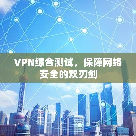 VPN综合测试,保障网络安全的双刃剑 VPN综合测试,保障网络安全的双刃剑