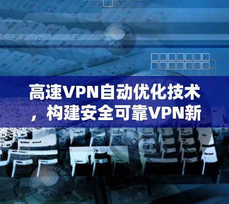 高速VPN自动优化技术,构建安全可靠VPN新范式 高速VPN自动优化技术,构建安全可靠VPN新范式