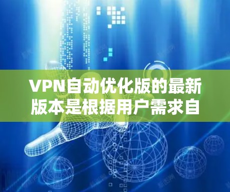 VPN自动优化版的最新版本是根据用户需求自动调整配置的VPN软件，旨在提供更高效、更安全的网络连接体验。以下是该类软件的详细信息